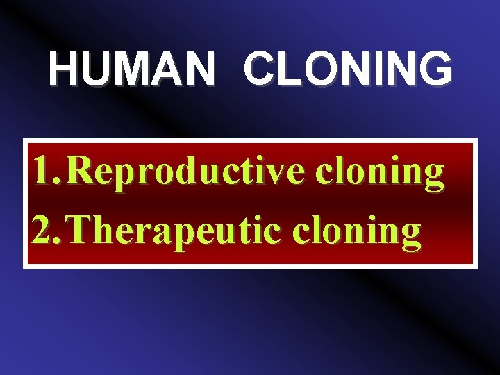 HUMAN CLONING 1. Reproductive cloning 2. Therapeutic cloning 