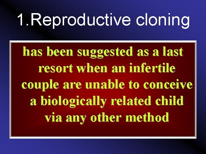 1. Reproductive cloning has been suggested as a last resort when an infertile couple