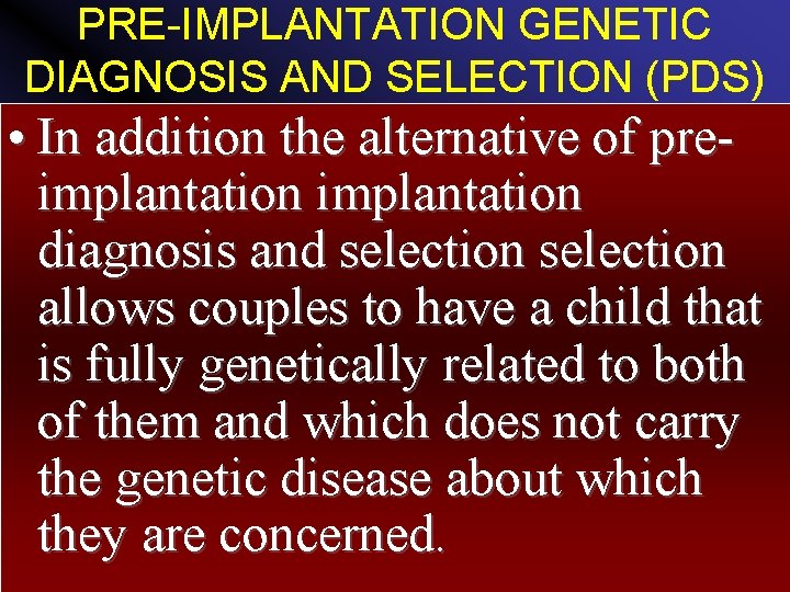 PRE-IMPLANTATION GENETIC DIAGNOSIS AND SELECTION (PDS) • In addition the alternative of preimplantation diagnosis