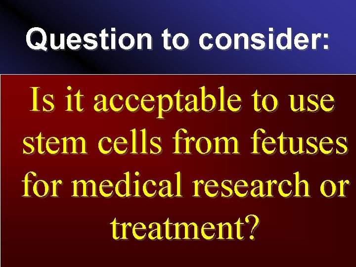 Question to consider: Is it acceptable to use stem cells from fetuses for medical