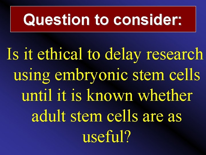 Question to consider: Is it ethical to delay research using embryonic stem cells until