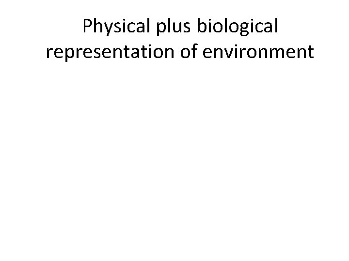 Physical plus biological representation of environment 