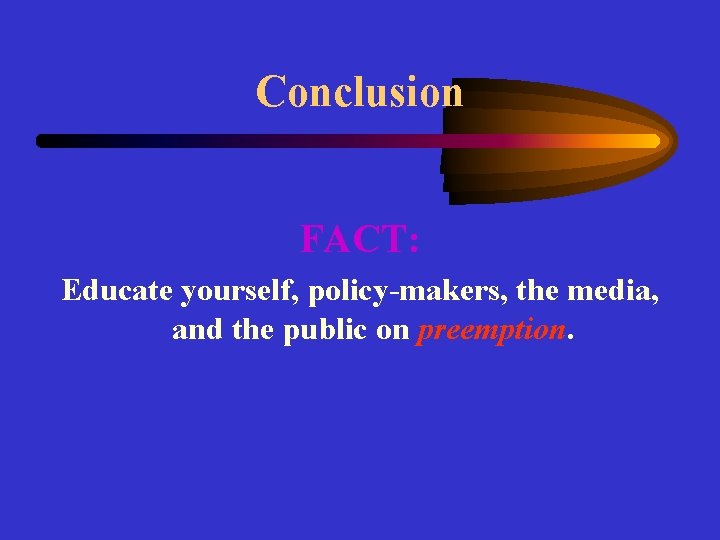Conclusion FACT: Educate yourself, policy-makers, the media, and the public on preemption. 