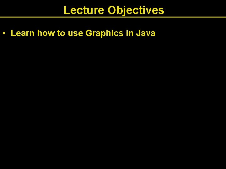 Lecture Objectives • Learn how to use Graphics in Java 