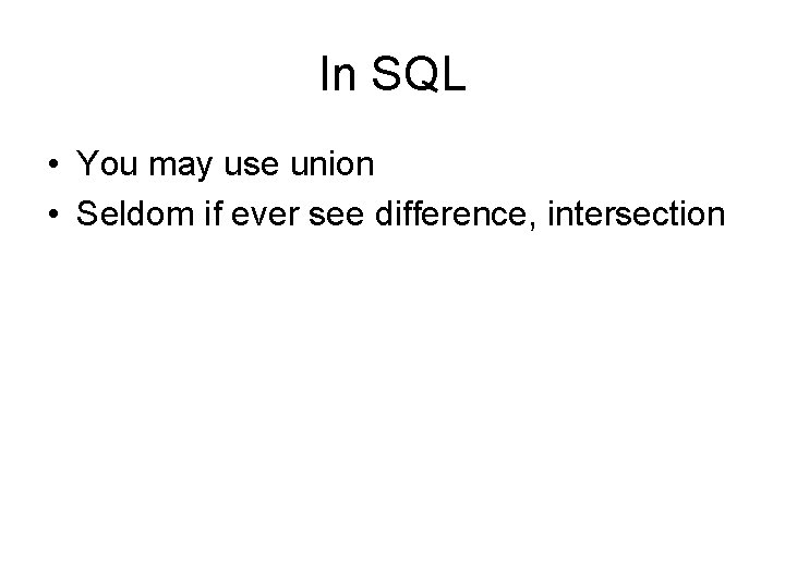 In SQL • You may use union • Seldom if ever see difference, intersection In SQL • You may use union • Seldom if ever see difference, intersection