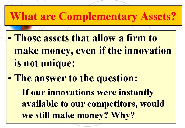 What are Complementary Assets? • Those assets that allow a firm to make money,