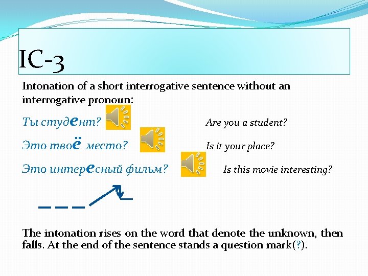 IC-3 Intonation of a short interrogative sentence without an interrogative pronoun: Ты студент? Are