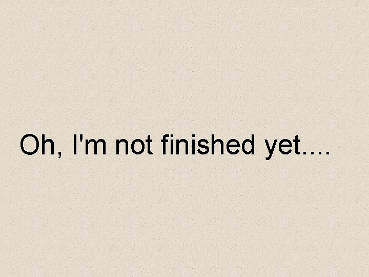Oh, I'm not finished yet. . 