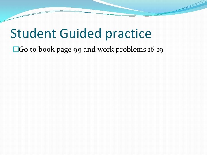 Student Guided practice �Go to book page 99 and work problems 16 -19 