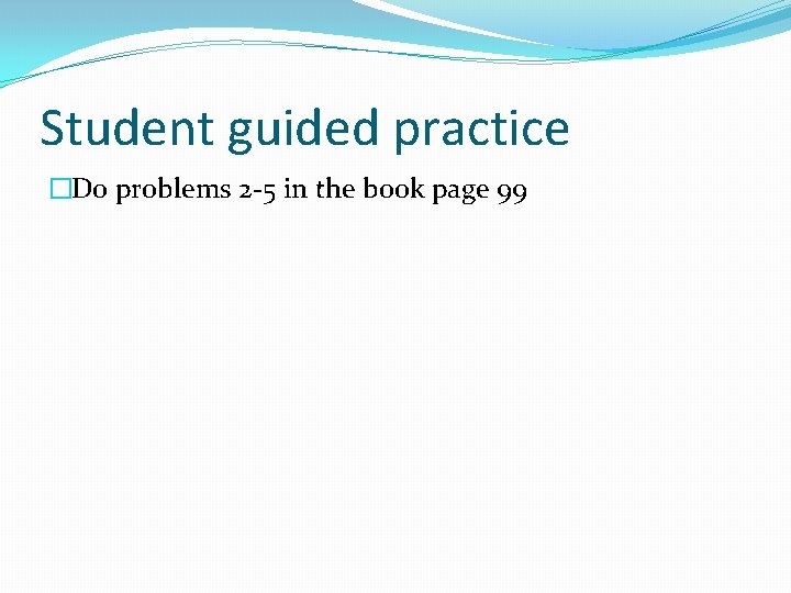 Student guided practice �Do problems 2 -5 in the book page 99 