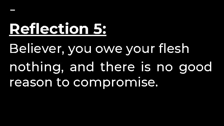 Reflection 5: Believer, you owe your flesh nothing, and there is no good reason