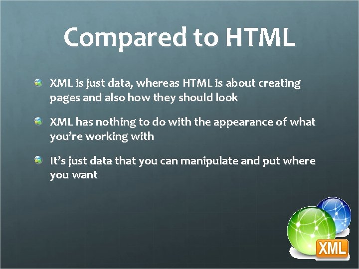 Compared to HTML XML is just data, whereas HTML is about creating pages and