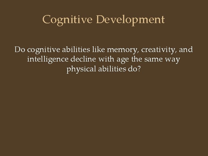 Cognitive Development Do cognitive abilities like memory, creativity, and intelligence decline with age the