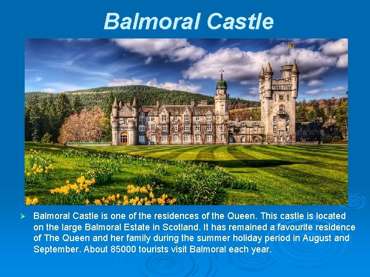 Balmoral Castle Ø Balmoral Castle is one of the residences of the Queen. This