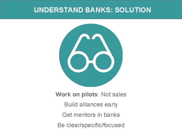 UNDERSTAND BANKS: SOLUTION Work on pilots: Not sales Build alliances early Get mentors in
