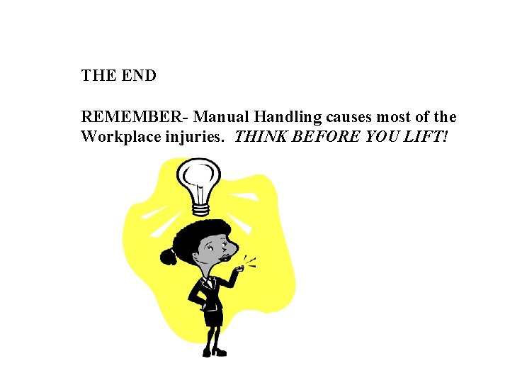 THE END REMEMBER- Manual Handling causes most of the Workplace injuries. THINK BEFORE YOU