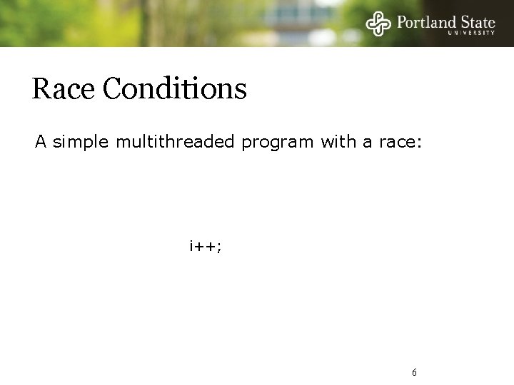 Race Conditions A simple multithreaded program with a race: i++; 6 