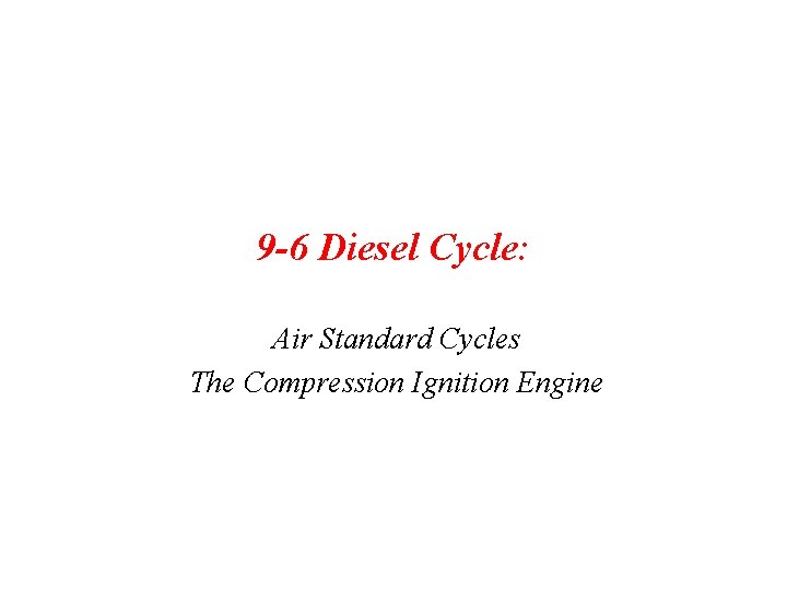 9 -6 Diesel Cycle: Air Standard Cycles The Compression Ignition Engine 