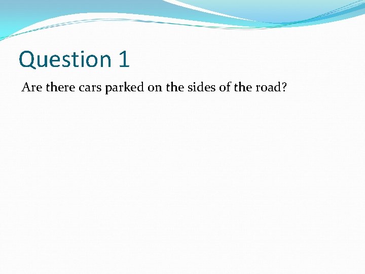 Question 1 Are there cars parked on the sides of the road? 