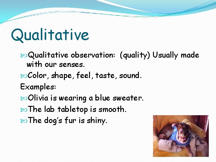 Qualitative observation: (quality) Usually made with our senses. Color, shape, feel, taste, sound. Examples: