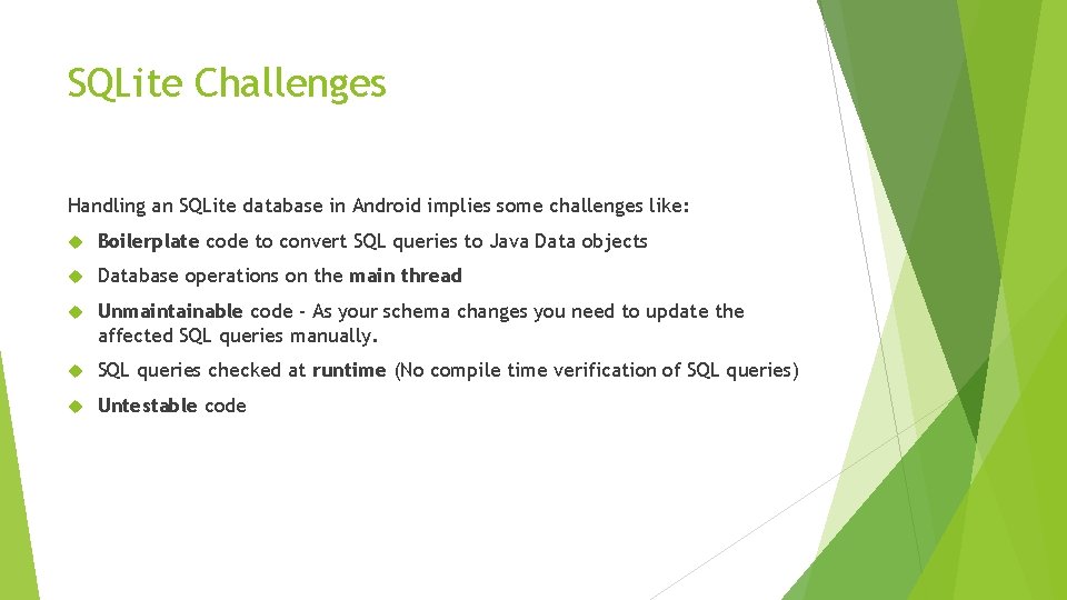 SQLite Challenges Handling an SQLite database in Android implies some challenges like: Boilerplate code