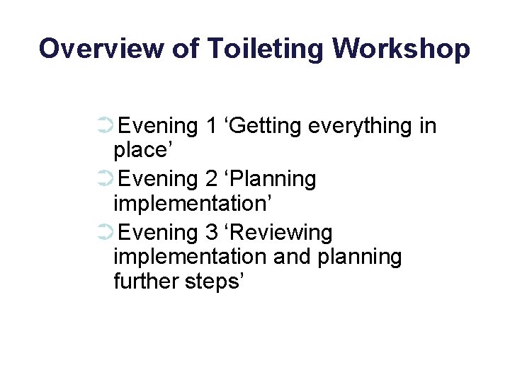 Overview of Toileting Workshop ➲Evening 1 ‘Getting everything in place’ ➲Evening 2 ‘Planning implementation’