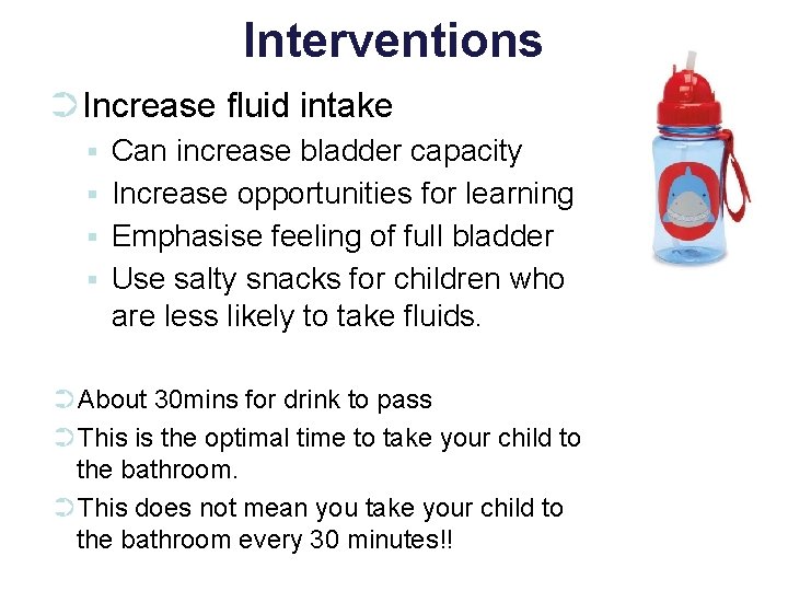 Interventions ➲Increase fluid intake ▪ ▪ Can increase bladder capacity Increase opportunities for learning
