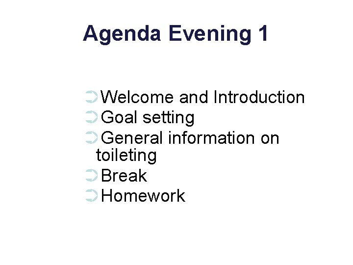 Agenda Evening 1 ➲Welcome and Introduction ➲Goal setting ➲General information on toileting ➲Break ➲Homework