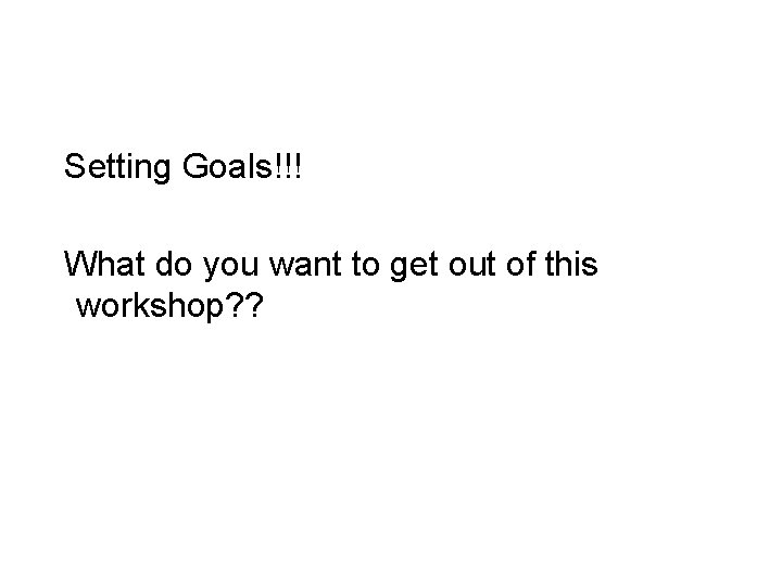 Setting Goals!!! What do you want to get out of this workshop? ? 