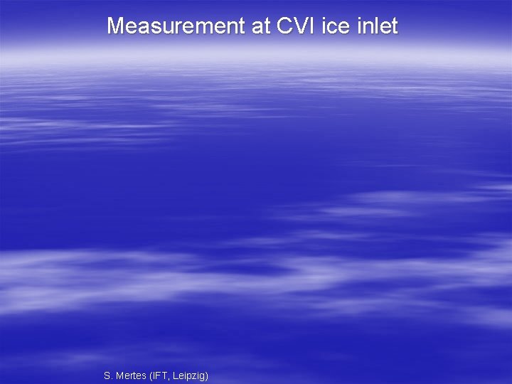 Measurement at CVI ice inlet S. Mertes (IFT, Leipzig) 