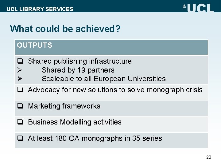 UCL LIBRARY SERVICES What could be achieved? OUTPUTS q Shared publishing infrastructure Ø Shared