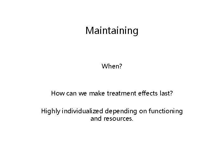 Maintaining When? How can we make treatment effects last? Highly individualized depending on functioning