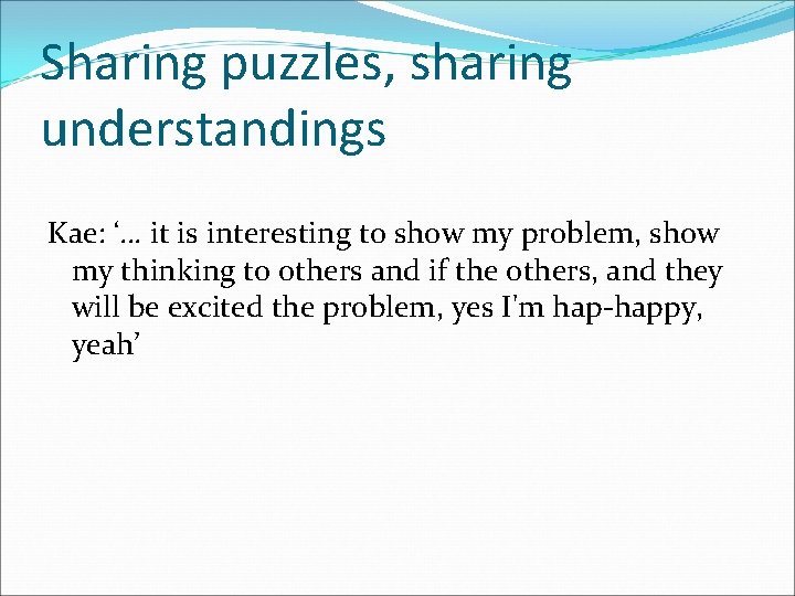 Sharing puzzles, sharing understandings Kae: ‘… it is interesting to show my problem, show