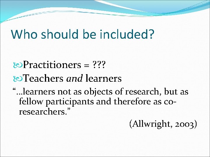 Who should be included? Practitioners = ? ? ? Teachers and learners “…learners not