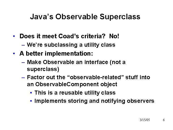 Java’s Observable Superclass • Does it meet Coad’s criteria? No! – We’re subclassing a Java’s Observable Superclass • Does it meet Coad’s criteria? No! – We’re subclassing a
