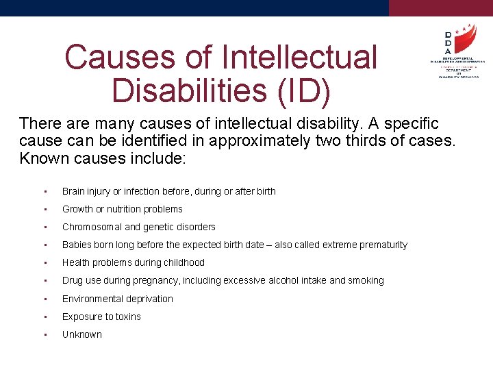 Causes of Intellectual Disabilities (ID) There are many causes of intellectual disability. A specific