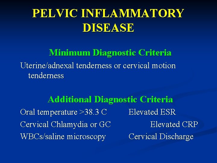 PELVIC INFLAMMATORY DISEASE Minimum Diagnostic Criteria Uterine/adnexal tenderness or cervical motion tenderness Additional Diagnostic