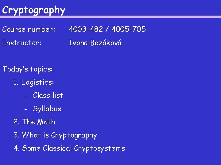 Cryptography Course number: 4003 -482 / 4005 -705 Instructor: Ivona Bezáková Today’s topics: 1.