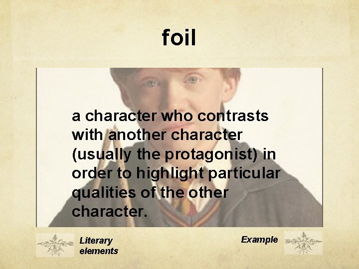 foil a character who contrasts with another character (usually the protagonist) in order to