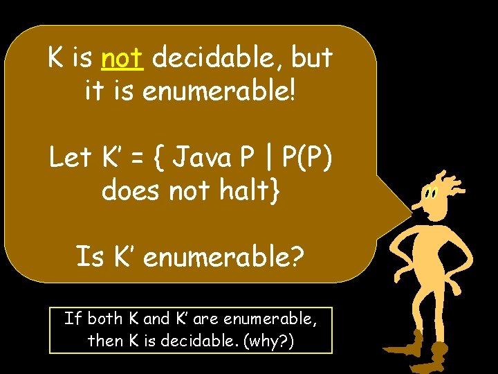 K is not decidable, but it is enumerable! Let K’ = { Java P