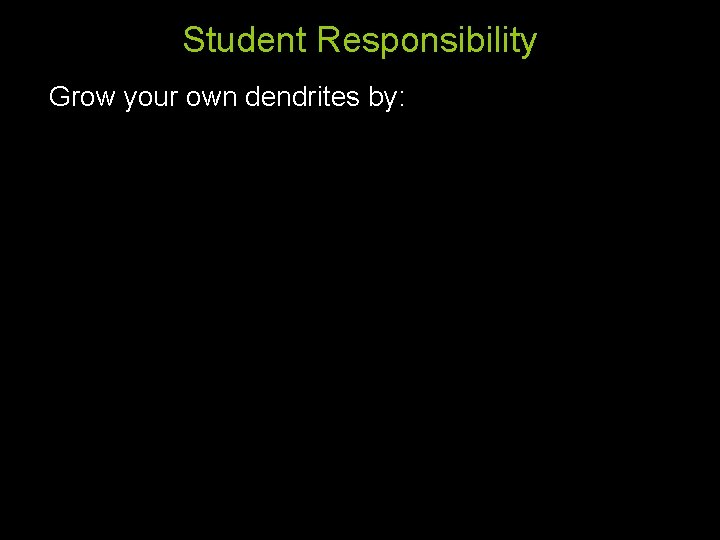 Student Responsibility Grow your own dendrites by: 