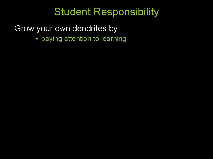 Student Responsibility Grow your own dendrites by: • paying attention to learning 