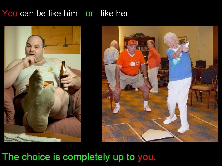 You can be like him or like her. The choice is completely up to