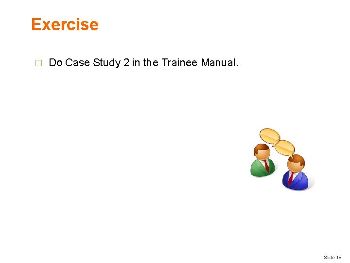 Exercise � Do Case Study 2 in the Trainee Manual. Slide 18 