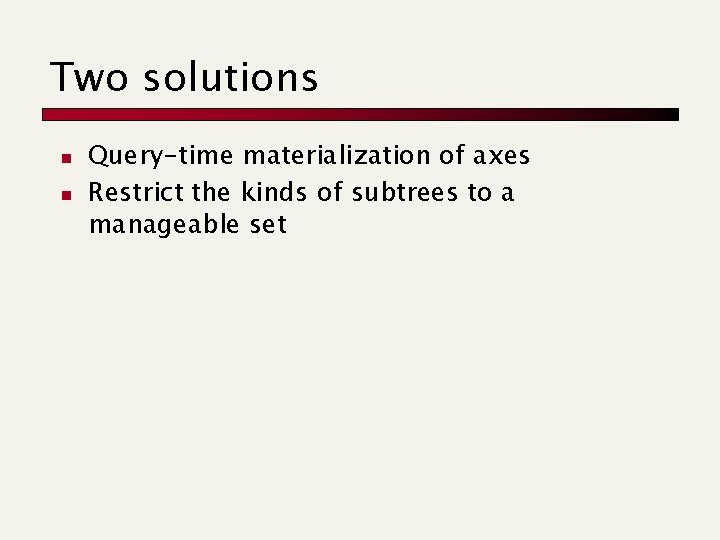 Two solutions n n Query-time materialization of axes Restrict the kinds of subtrees to