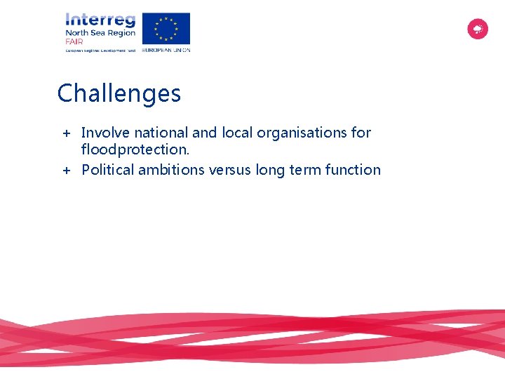 Challenges + Involve national and local organisations for floodprotection. + Political ambitions versus long