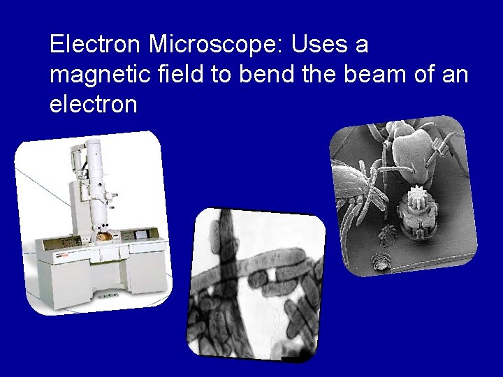Electron Microscope: Uses a magnetic field to bend the beam of an electron 