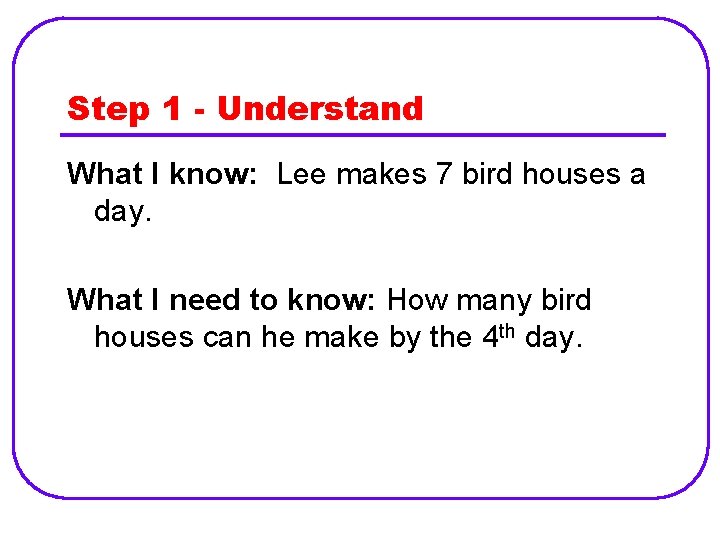 Step 1 - Understand What I know: Lee makes 7 bird houses a day.