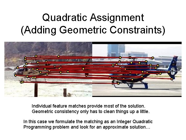 Quadratic Assignment (Adding Geometric Constraints) Individual feature matches provide most of the solution. Geometric