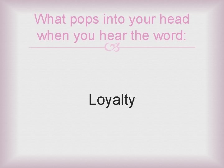 What pops into your head when you hear the word: Loyalty 